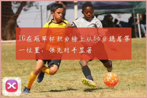IG在冠军杯积分榜上以66分稳居第一位置，领先对手显著