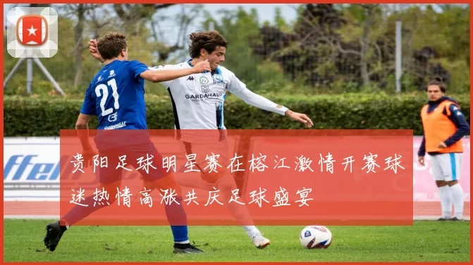 贵阳足球明星赛在榕江激情开赛球迷热情高涨共庆足球盛宴