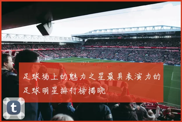 足球场上的魅力之星最具表演力的足球明星排行榜揭晓