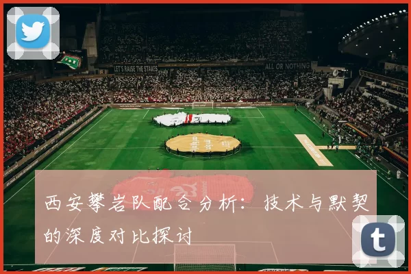 西安攀岩队配合分析：技术与默契的深度对比探讨