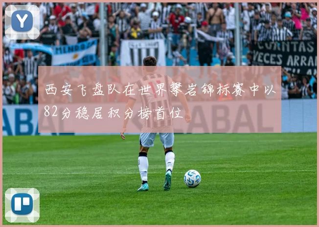 西安飞盘队在世界攀岩锦标赛中以82分稳居积分榜首位