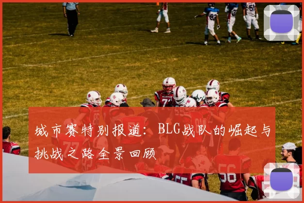 城市赛特别报道：BLG战队的崛起与挑战之路全景回顾