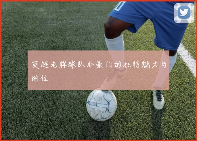 英超老牌球队非豪门的独特魅力与地位