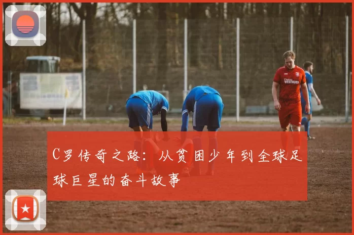 C罗传奇之路：从贫困少年到全球足球巨星的奋斗故事