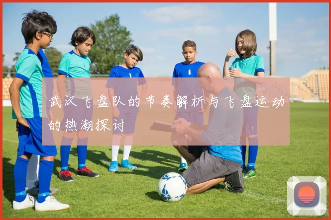 武汉飞盘队的节奏解析与飞盘运动的热潮探讨