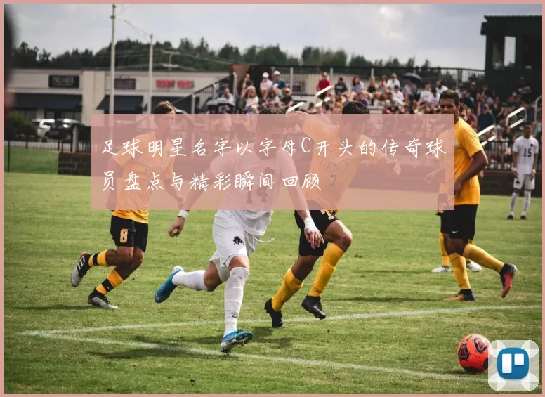 足球明星名字以字母C开头的传奇球员盘点与精彩瞬间回顾