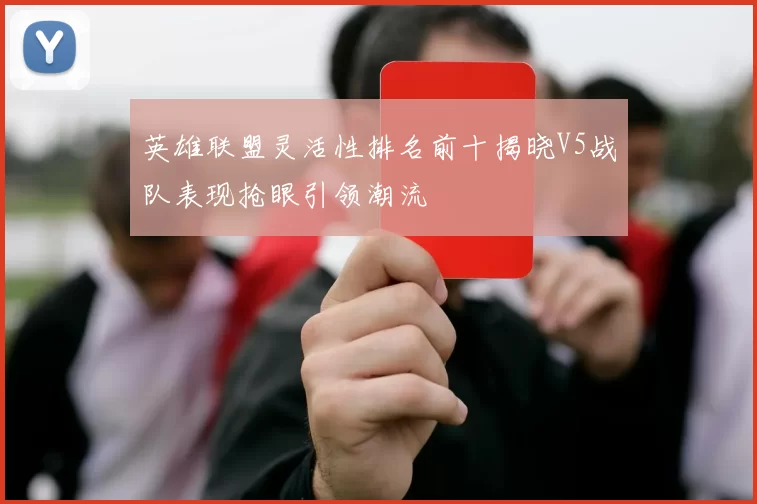 英雄联盟灵活性排名前十揭晓V5战队表现抢眼引领潮流