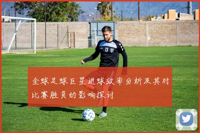 全球足球巨星进球效率分析及其对比赛胜负的影响探讨