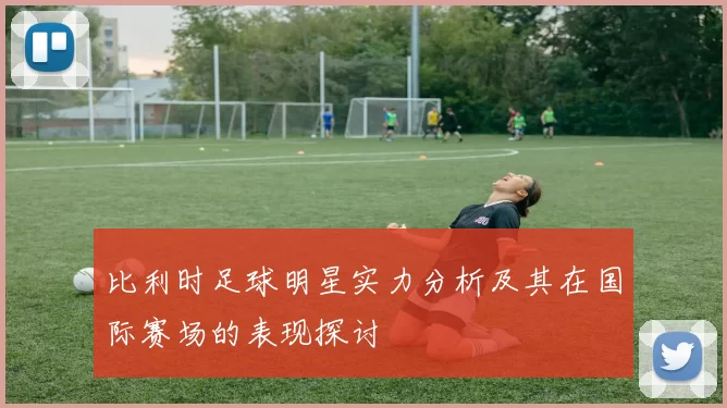 比利时足球明星实力分析及其在国际赛场的表现探讨