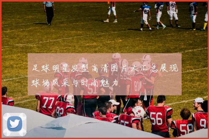 足球明星发型高清图片大汇总展现球场风采与时尚魅力