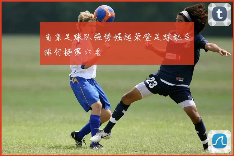 南京足球队强势崛起荣登足球配合排行榜第六名