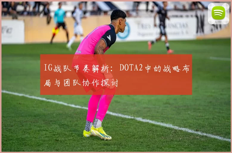 IG战队节奏解析：DOTA2中的战略布局与团队协作探讨