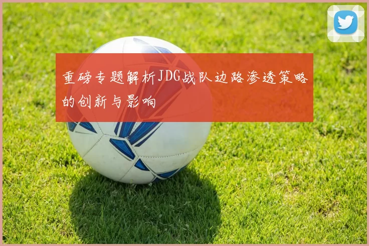 重磅专题解析JDG战队边路渗透策略的创新与影响