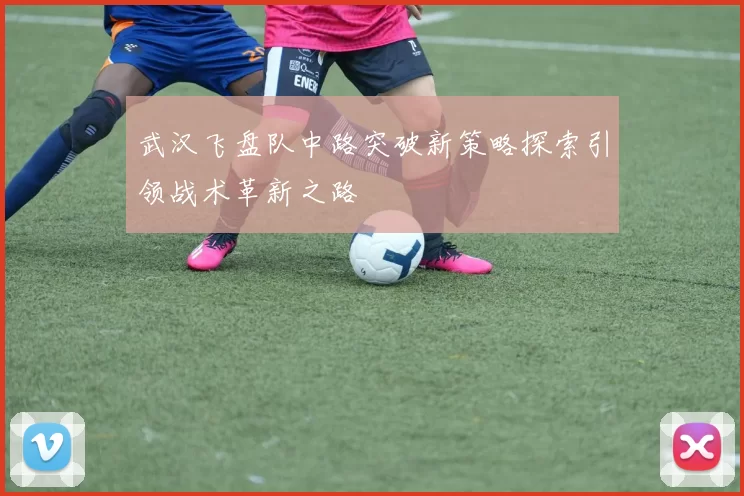 武汉飞盘队中路突破新策略探索引领战术革新之路