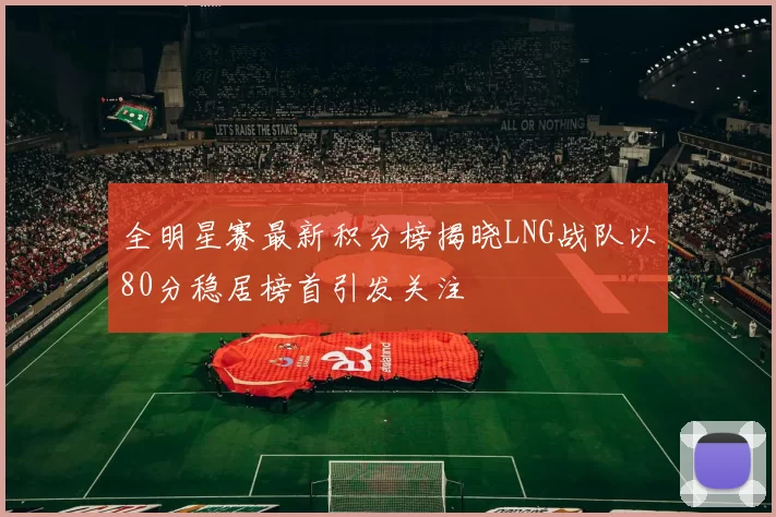 全明星赛最新积分榜揭晓LNG战队以80分稳居榜首引发关注
