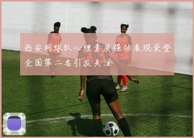 西安网球队心理素质强劲表现荣登全国第二名引发关注