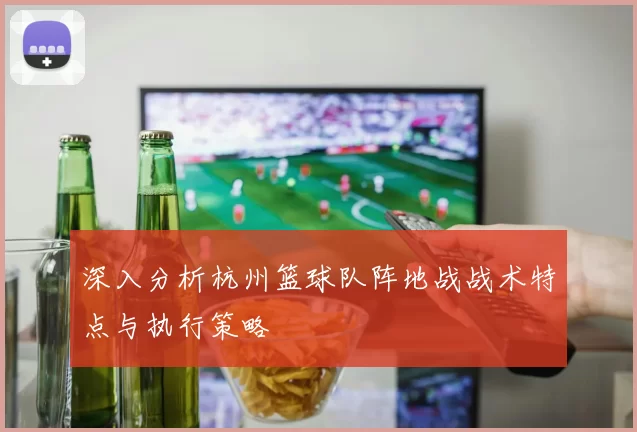 深入分析杭州篮球队阵地战战术特点与执行策略