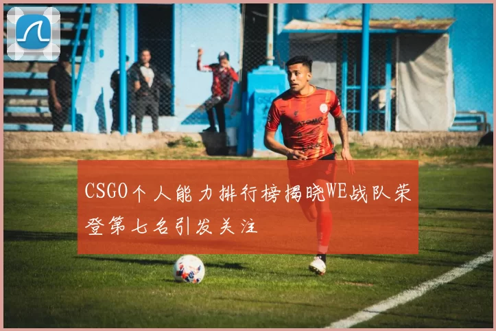 CSGO个人能力排行榜揭晓WE战队荣登第七名引发关注