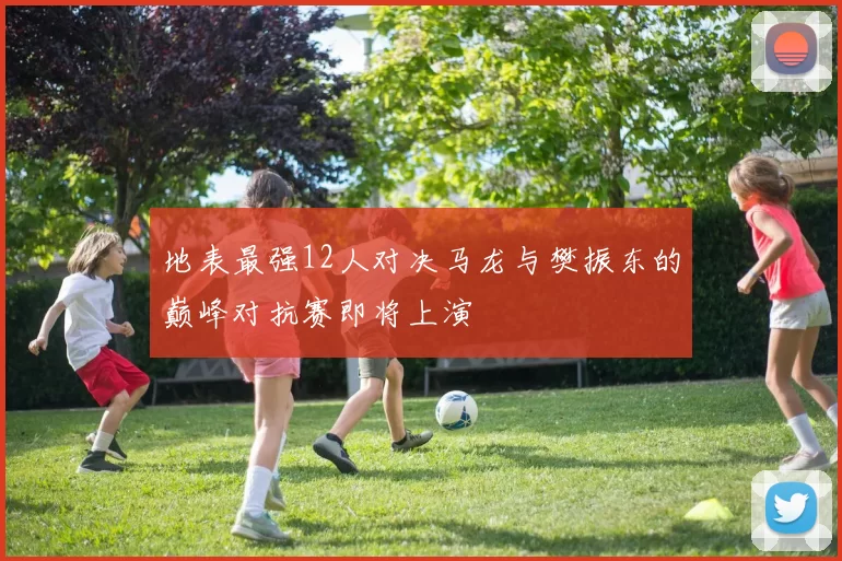 地表最强12人对决马龙与樊振东的巅峰对抗赛即将上演