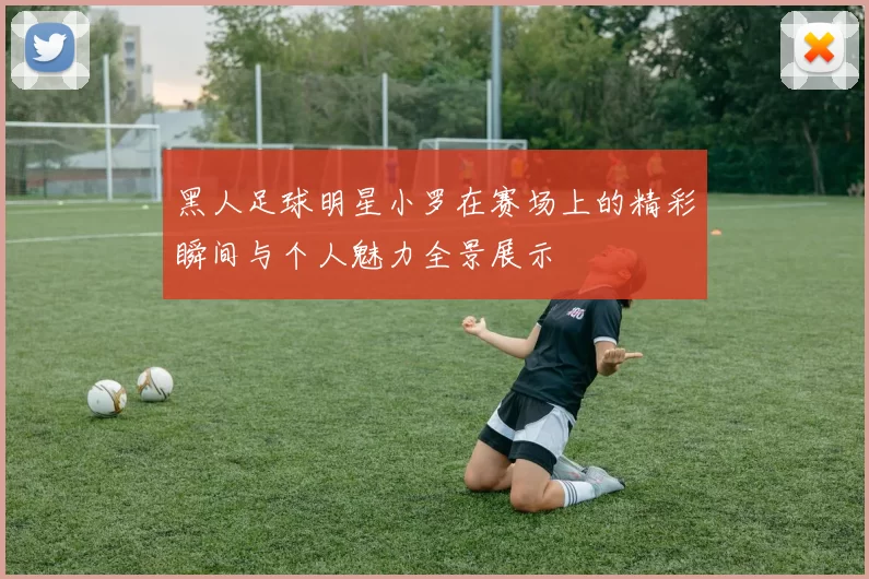 黑人足球明星小罗在赛场上的精彩瞬间与个人魅力全景展示