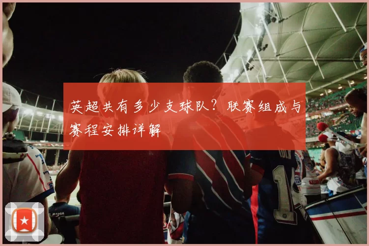 英超共有多少支球队？联赛组成与赛程安排详解