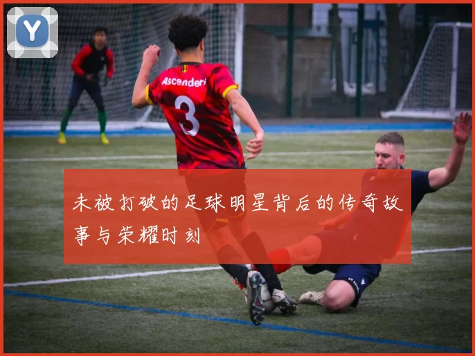 未被打破的足球明星背后的传奇故事与荣耀时刻