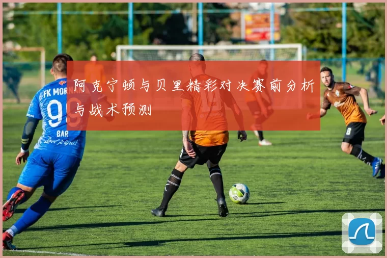 阿克宁顿与贝里精彩对决赛前分析与战术预测