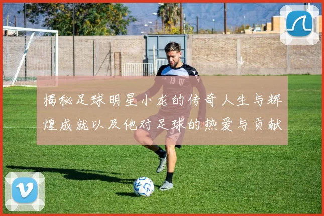 揭秘足球明星小龙的传奇人生与辉煌成就以及他对足球的热爱与贡献