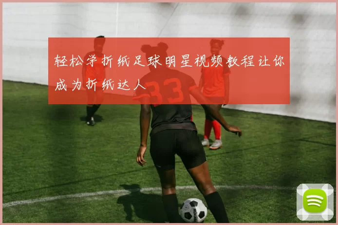 轻松学折纸足球明星视频教程让你成为折纸达人