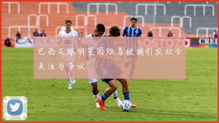 巴西足球明星因贩毒被捕引发社会关注与争议
