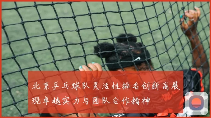 北京乒乓球队灵活性排名创新高展现卓越实力与团队合作精神