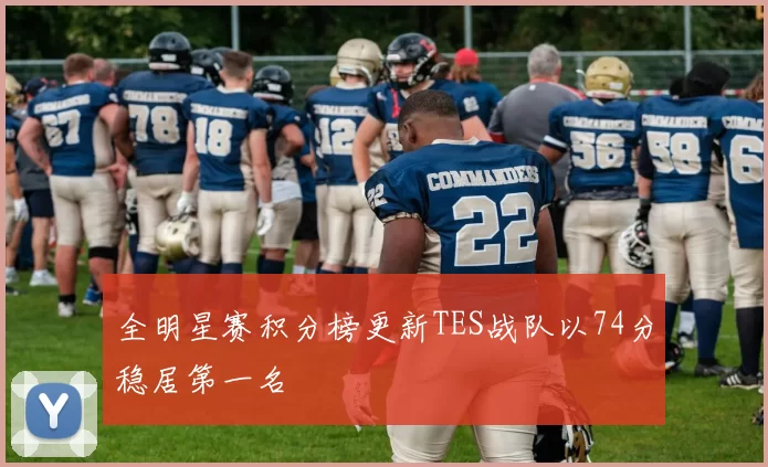 全明星赛积分榜更新TES战队以74分稳居第一名
