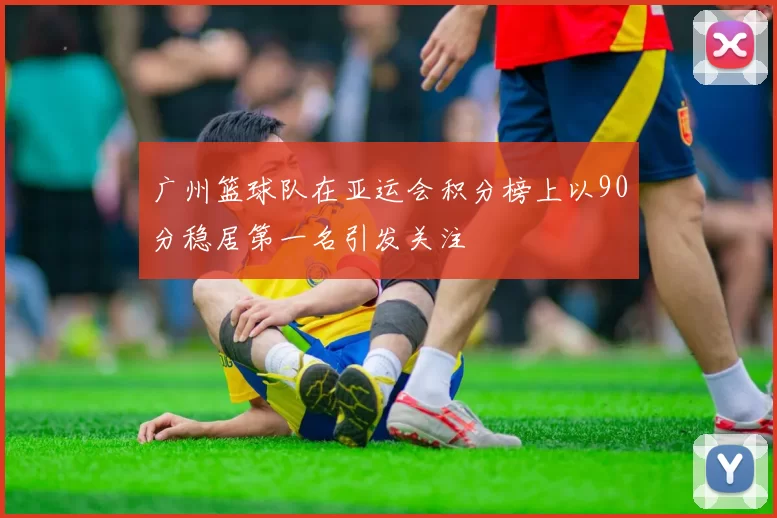 广州篮球队在亚运会积分榜上以90分稳居第一名引发关注