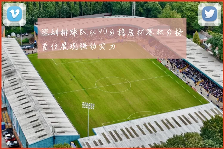 深圳排球队以90分稳居杯赛积分榜首位展现强劲实力