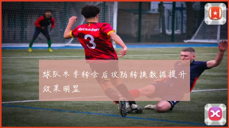 球队冬季转会后攻防转换数据提升效果明显