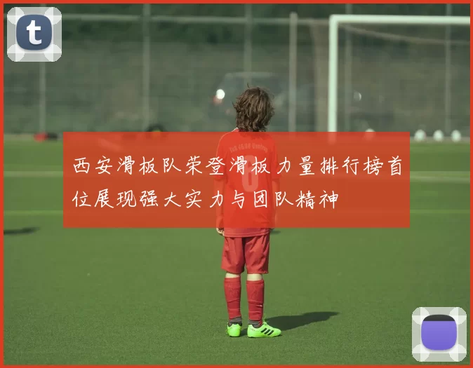 西安滑板队荣登滑板力量排行榜首位展现强大实力与团队精神