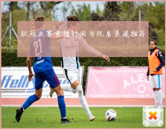 欧冠决赛重播时间与观看渠道推荐