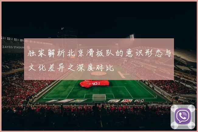 独家解析北京滑板队的意识形态与文化差异之深度对比