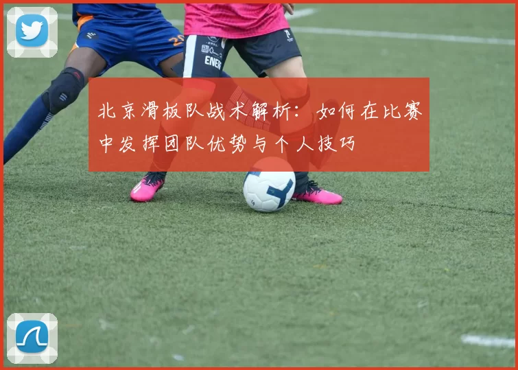 北京滑板队战术解析：如何在比赛中发挥团队优势与个人技巧