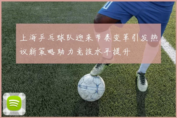 上海乒乓球队迎来节奏变革引发热议新策略助力竞技水平提升