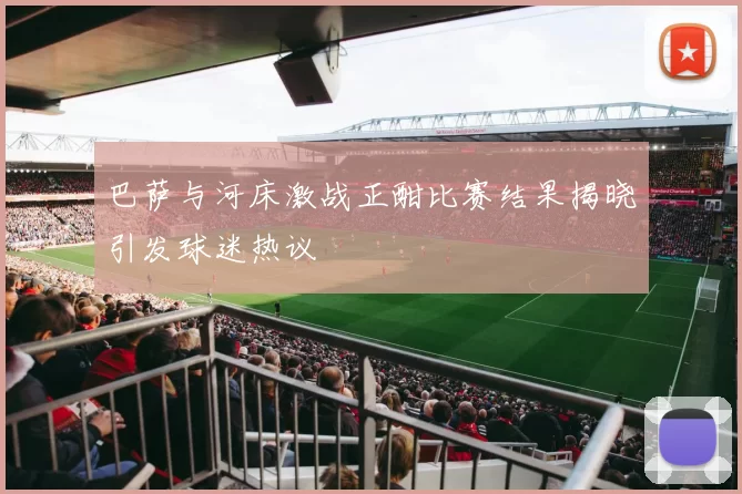 巴萨与河床激战正酣比赛结果揭晓引发球迷热议