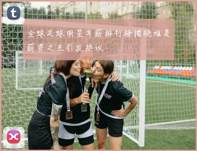 全球足球明星年薪排行榜揭晓谁是薪资之王引发热议