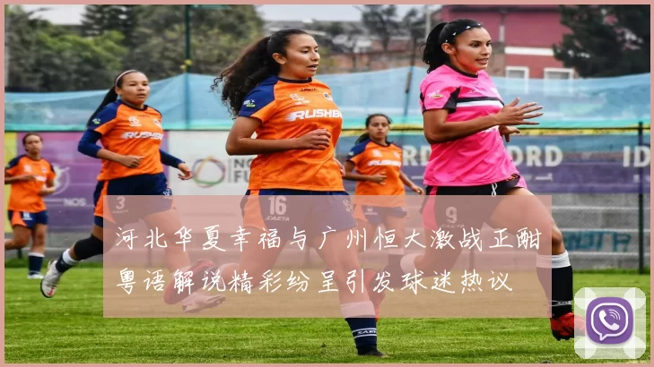 河北华夏幸福与广州恒大激战正酣粤语解说精彩纷呈引发球迷热议