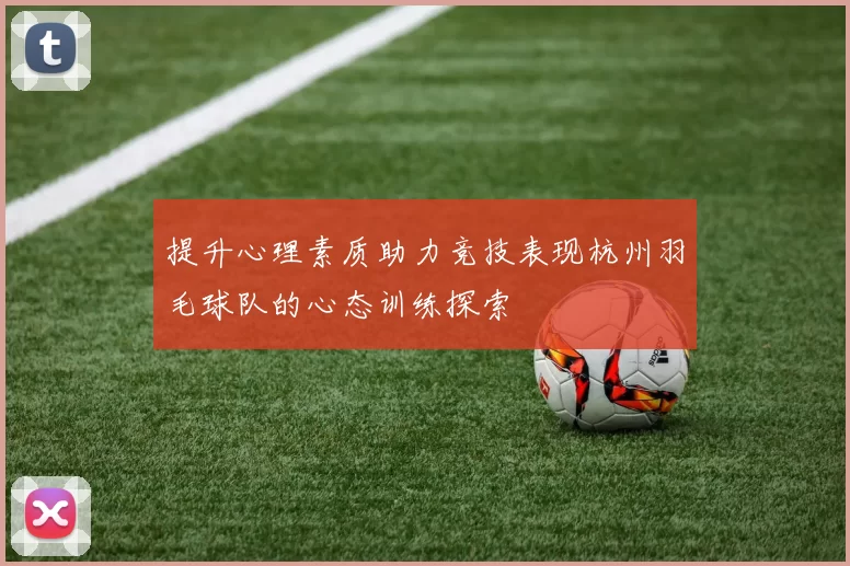 提升心理素质助力竞技表现杭州羽毛球队的心态训练探索