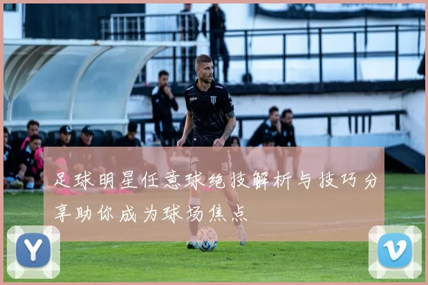 足球明星任意球绝技解析与技巧分享助你成为球场焦点