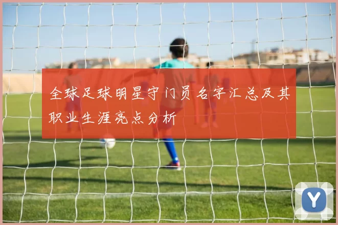 全球足球明星守门员名字汇总及其职业生涯亮点分析