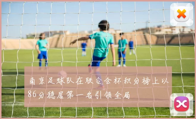 南京足球队在联合会杯积分榜上以86分稳居第一名引领全局
