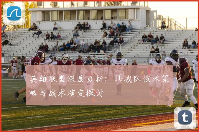 英雄联盟深度分析：IG战队技术策略与战术演变探讨