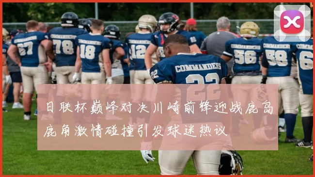 日联杯巅峰对决川崎前锋迎战鹿岛鹿角激情碰撞引发球迷热议