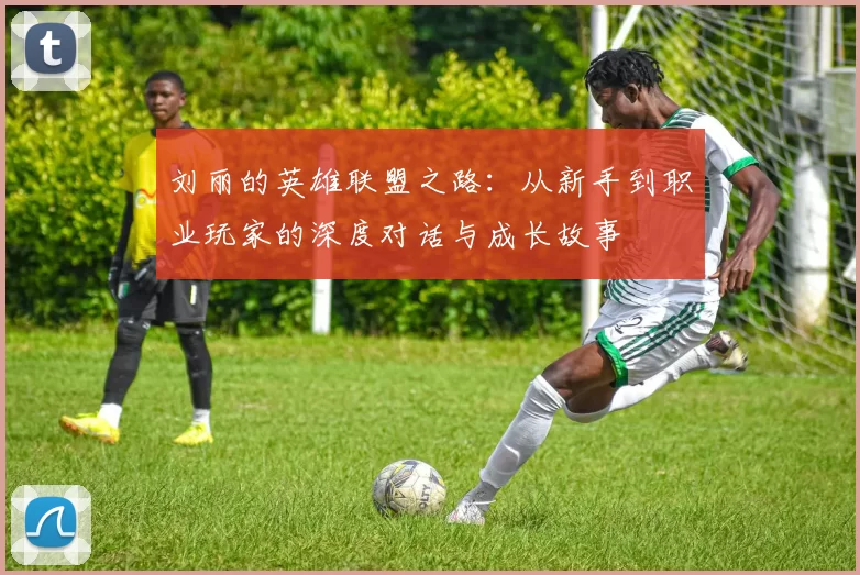 刘丽的英雄联盟之路：从新手到职业玩家的深度对话与成长故事